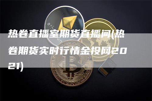 热卷直播室期货直播间(热卷期货实时行情金投网2021)