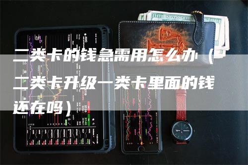 二类卡的钱急需用怎么办（二类卡升级一类卡里面的钱还在吗）