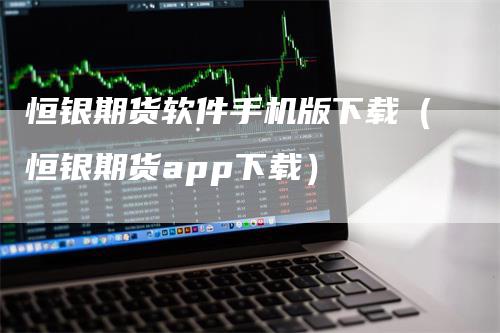 恒银期货软件手机版下载（恒银期货app下载）