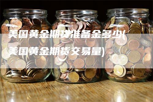 美国黄金期货准备金多少(美国黄金期货交易量)