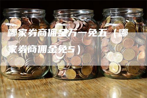 哪家券商佣金万一免五（哪家券商佣金免5）