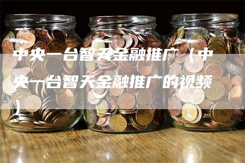 中央一台智天金融推广（中央一台智天金融推广的视频）