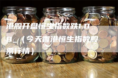 港股开盘恒生指数跌1.08_（今天香港恒生指数股票行情）