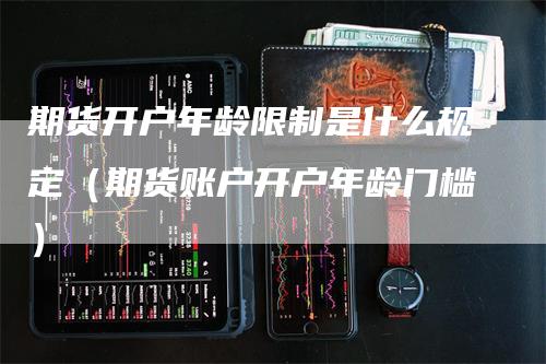 期货开户年龄限制是什么规定（期货账户开户年龄门槛）