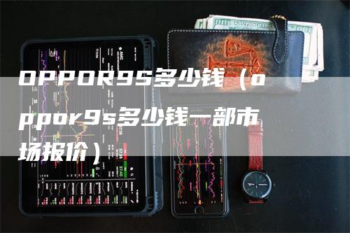 OPPOR9S多少钱（oppor9s多少钱一部市场报价）