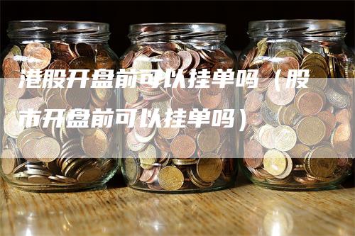 港股开盘前可以挂单吗（股市开盘前可以挂单吗）