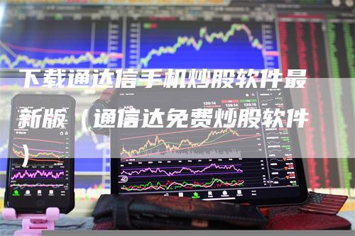 下载通达信手机炒股软件最新版（通信达免费炒股软件）