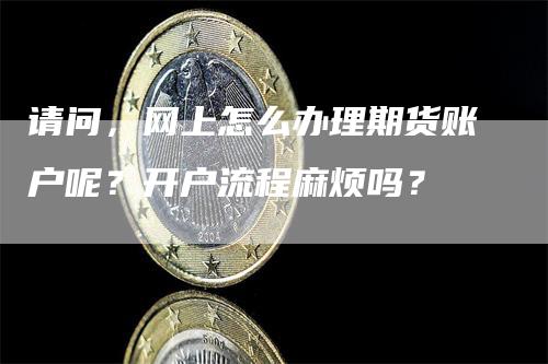 请问，网上怎么办理期货账户呢？开户流程麻烦吗？