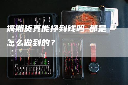 搞期货真能挣到钱吗-都是怎么做到的？