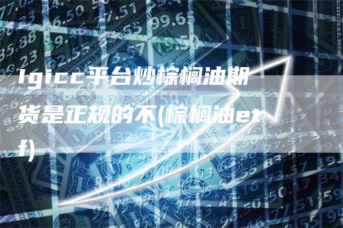 Igicc平台炒棕榈油期货是正规的不(棕榈油etf)