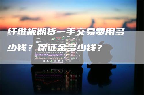 纤维板期货一手交易费用多少钱？保证金多少钱？