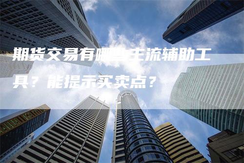 期货交易有哪些主流辅助工具？能提示买卖点？