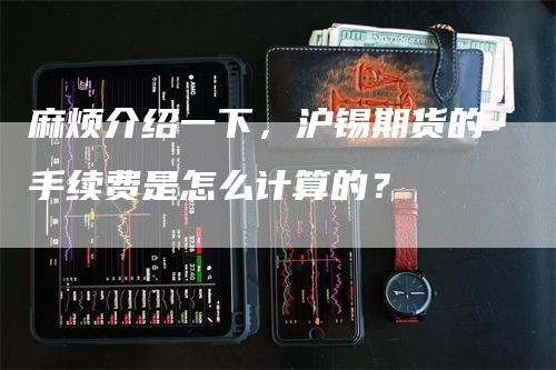 麻烦介绍一下，沪锡期货的手续费是怎么计算的？