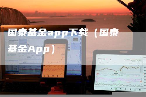 国泰基金app下载（国泰基金App）