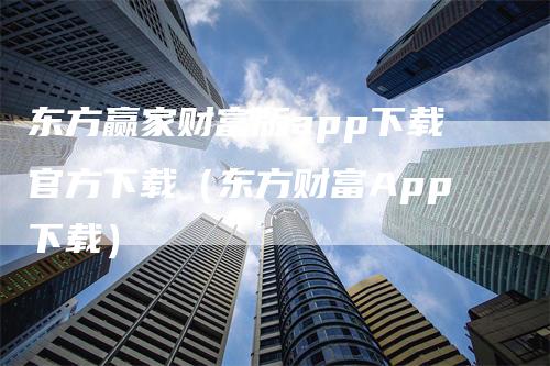 东方赢家财富版app下载官方下载（东方财富App下载）