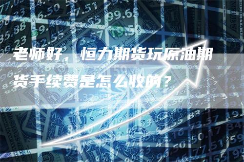 老师好，恒力期货玩原油期货手续费是怎么收的？