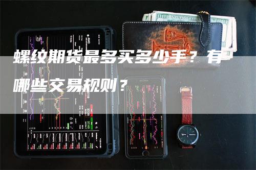 螺纹期货最多买多少手？有哪些交易规则？