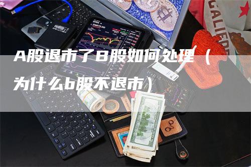 A股退市了B股如何处理（为什么b股不退市）