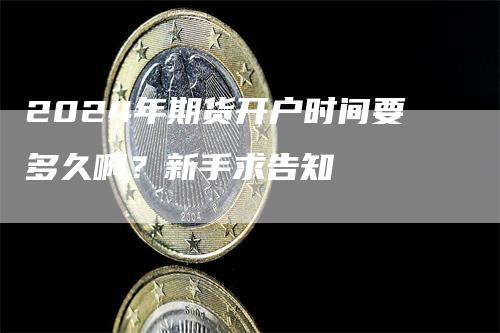 2024年期货开户时间要多久啊？新手求告知