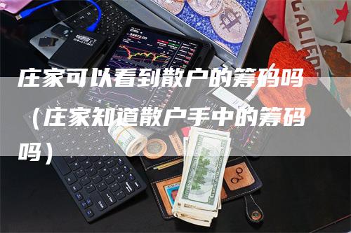 庄家可以看到散户的筹码吗（庄家知道散户手中的筹码吗）