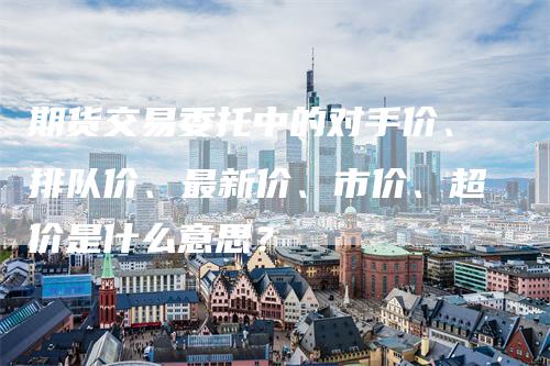 期货交易委托中的对手价、排队价、最新价、市价、超价是什么意思？