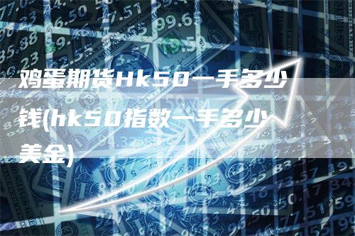 鸡蛋期货Hk50一手多少钱(hk50指数一手多少美金)