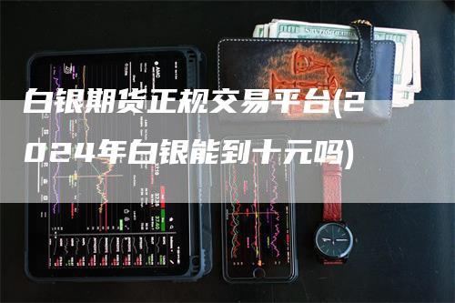 白银期货正规交易平台(2024年白银能到十元吗)