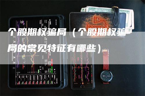 个股期权骗局（个股期权骗局的常见特征有哪些）