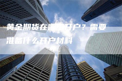 黄金期货在哪里开户？需要准备什么开户材料