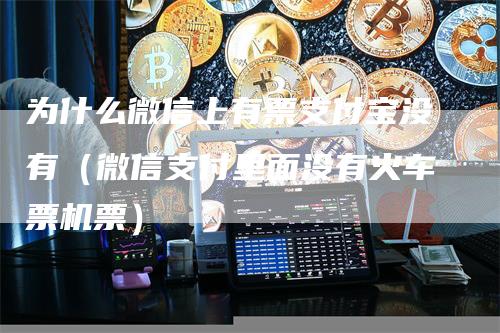 为什么微信上有票支付宝没有（微信支付里面没有火车票机票）