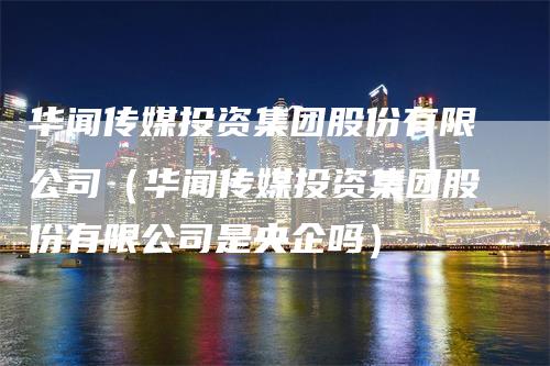 华闻传媒投资集团股份有限公司（华闻传媒投资集团股份有限公司是央企吗）