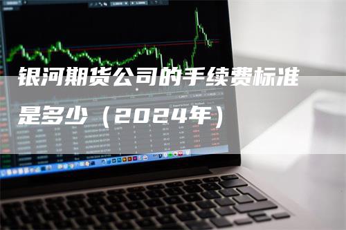 银河期货公司的手续费标准是多少（2024年）