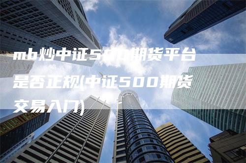 mb炒中证500期货平台是否正规(中证500期货交易入门)