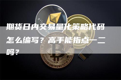 期货日内交易量化策略代码怎么编写？高手能指点一二吗？