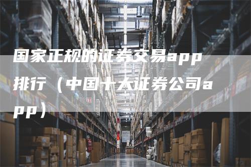 国家正规的证券交易app排行（中国十大证券公司app）