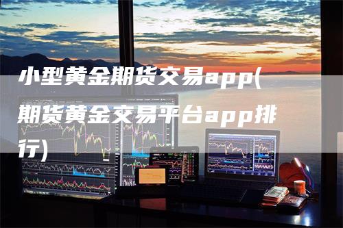 小型黄金期货交易app(期货黄金交易平台app排行)