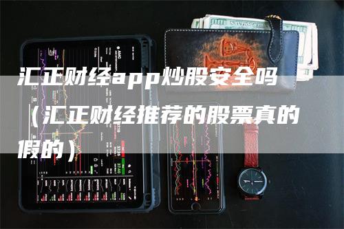 汇正财经app炒股安全吗（汇正财经推荐的股票真的假的）