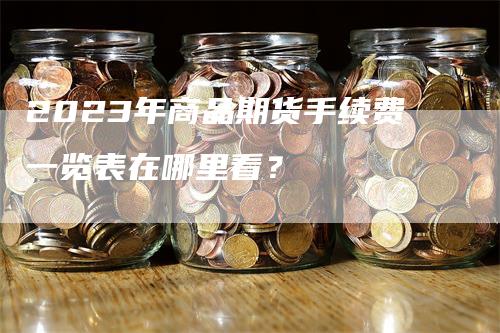 2023年商品期货手续费一览表在哪里看？