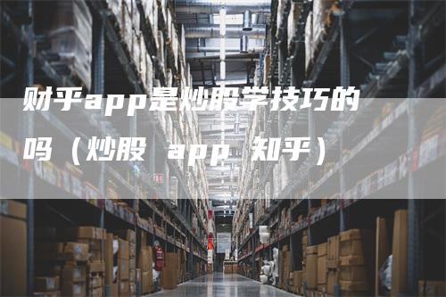 财乎app是炒股学技巧的吗（炒股 app 知乎）