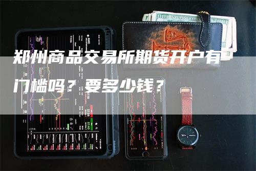 郑州商品交易所期货开户有门槛吗？要多少钱？