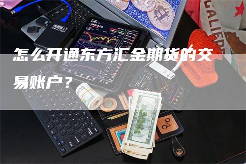 怎么开通东方汇金期货的交易账户？