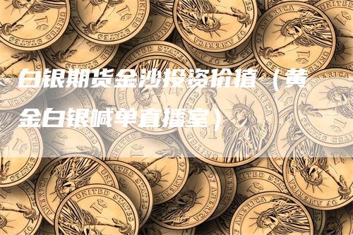 白银期货金沙投资价值（黄金白银喊单直播室）