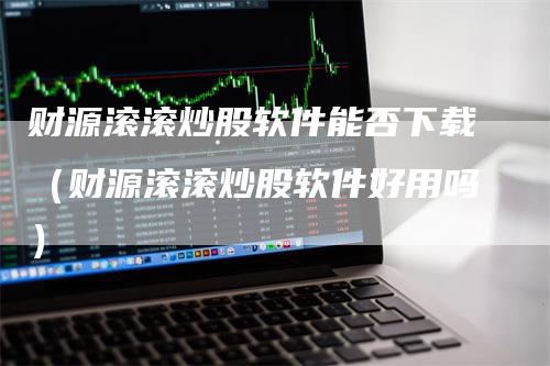 财源滚滚炒股软件能否下载（财源滚滚炒股软件好用吗）