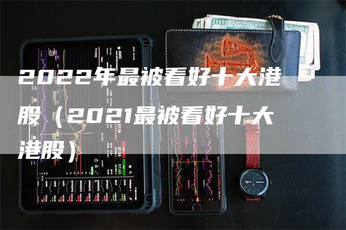 2022年最被看好十大港股（2021最被看好十大港股）