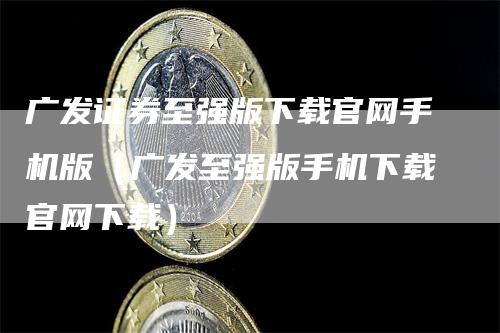 广发证券至强版下载官网手机版（广发至强版手机下载官网下载）