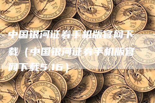 中国银河证券手机版官网下载（中国银河证券手机版官网下载5.16）