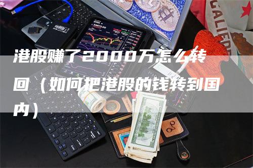 港股赚了2000万怎么转回（如何把港股的钱转到国内）