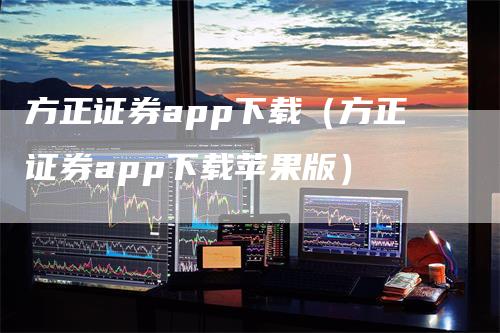 方正证券app下载（方正证券app下载苹果版）