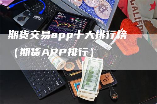 期货交易app十大排行榜（期货APP排行）