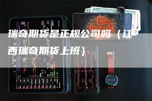 瑞奇期货是正规公司吗（江西瑞奇期货上班）